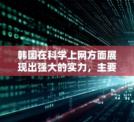 韩国在科学上网方面展现出强大的实力,主要由以下几个方面构成 韩国在科学上网方面展现出强大的实力,主要由以下几个方面构成