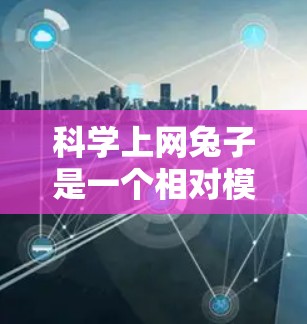 科学上网兔子是一个相对模糊的概念,可能有不同的解释和定义。以下是对这个概念的分步解释 科学上网兔子是一个相对模糊的概念,可能有不同的解释和定义。以下是对这个概念的分步解释