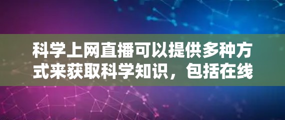 科学上网直播可以提供多种方式来获取科学知识，包括在线课程、学术讲座、科普视频等。以下是一些常见的方法和资源