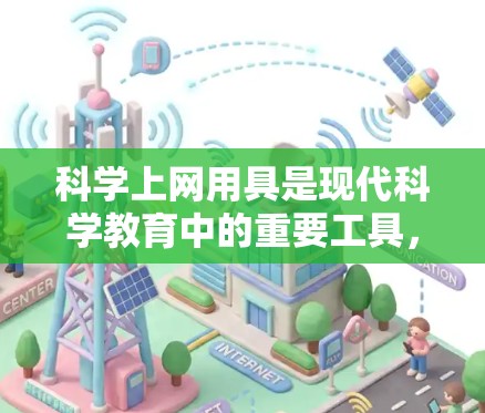 科学上网用具是现代科学教育中的重要工具，它们通过多样化的工具和功能，帮助学生更好地理解科学知识，培养问题解决能力和创新思维。以下是对科学上网用具的详细介绍