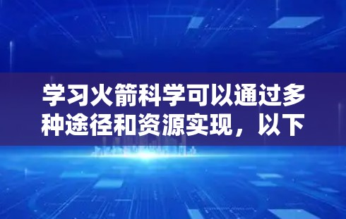 学习火箭科学可以通过多种途径和资源实现，以下是一步步的建议和方法