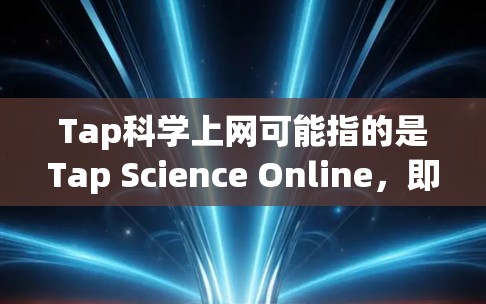 Tap科学上网可能指的是Tap Science Online，即与科学和网络相关的服务或平台。以下是一些可能的解释