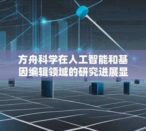 方舟科学在人工智能和基因编辑领域的研究进展显著，展现出在医学科技领域的创新潜力。以下是关于方舟科学的主要信息总结