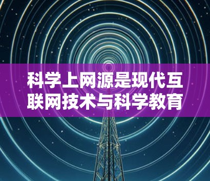 科学上网源是现代互联网技术与科学教育相结合的产物，它为学习者提供了丰富的资源和互动机会，帮助他们掌握科学知识和技能。以下是对科学上网源的详细总结