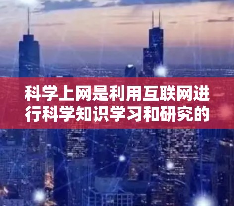 科学上网是利用互联网进行科学知识学习和研究的工具，能够方便地获取最新研究成果、课程资源以及实验数据。以下是对科学上网的详细说明