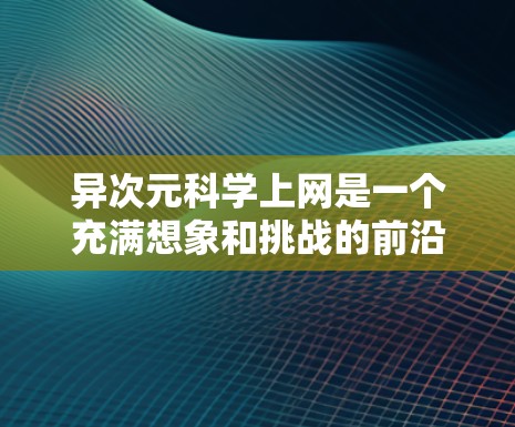 异次元科学上网是一个充满想象和挑战的前沿科学领域，涉及多维空间和超现实渲染技术。以下是对该领域的简要概述