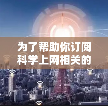 为了帮助你订阅科学上网相关的资源，以下是一些推荐的网站，按照领域分类，涵盖自然科学、医学、工程学、数学、化学、物理等方面