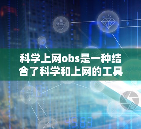 科学上网obs是一种结合了科学和上网的工具，主要用于记录和分享科学知识。以下是关于该工具的详细信息