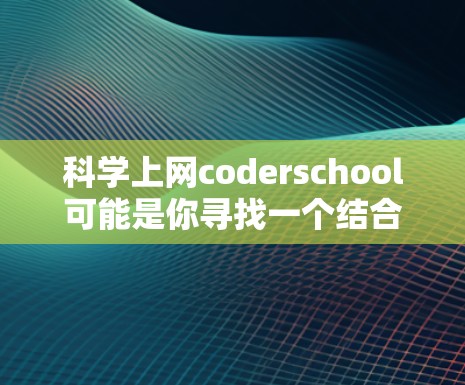 科学上网coderschool可能是你寻找一个结合科学和编程的课程平台。以下是一些可能适合你的课程结构和内容建议