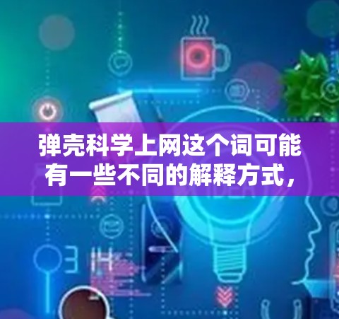弹壳科学上网这个词可能有一些不同的解释方式，具体含义取决于上下文。以下是一些可能的解释和应用场景