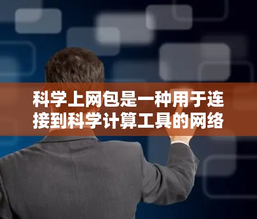 科学上网包是一种用于连接到科学计算工具的网络服务，旨在提供复杂的科学计算功能。以下是对科学上网包的详细总结