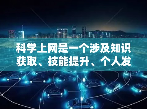 科学上网是一个涉及知识获取、技能提升、个人发展和社会影响的复杂系统。以下是一个有条理的总结