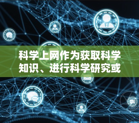 科学上网作为获取科学知识、进行科学研究或教育交流的重要工具，确实具有诸多优势和挑战。以下是对此问题的逐步总结和解答