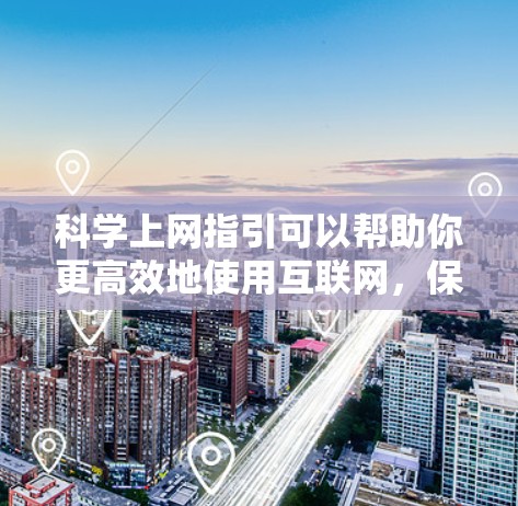 科学上网指引可以帮助你更高效地使用互联网，保持安全，保护个人信息。以下是一些实用的科学上网指引