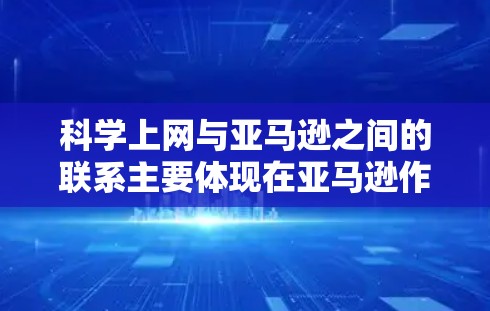 科学上网与亚马逊之间的联系主要体现在亚马逊作为电子交易平台提供科学相关服务的优惠和合作。以下是详细的联系和相关信息