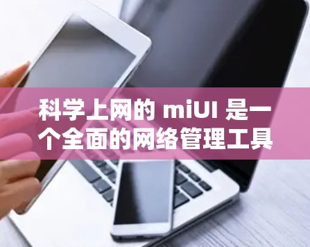 科学上网的 miUI 是一个全面的网络管理工具,帮助用户轻松管理多种网络服务,适用于科学计算和多设备上的使用。以下是关于 miUI 的详细总结 科学上网的 miUI 是一个全面的网络管理工具,帮助用户轻松管理多种网络服务,适用于科学计算和多设备上的使用。以下是关于 miUI 的详细总结
