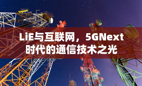 LiE与互联网,5GNext时代的通信技术之光 LiE与互联网,5GNext时代的通信技术之光