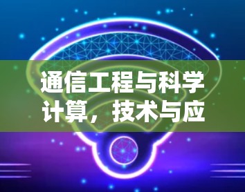通信工程与科学计算，技术与应用的创新
