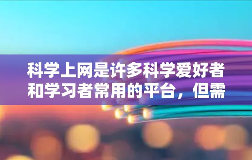 科学上网是许多科学爱好者和学习者常用的平台，但需要谨慎使用，以确保访问合法并安全。以下是一些推荐的科学上网平台和网关，帮助您高效、安全地进行科学活动