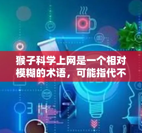 猴子科学上网是一个相对模糊的术语，可能指代不同领域的网络服务或工具，具体含义取决于上下文。以下是对可能情况的详细分析和建议