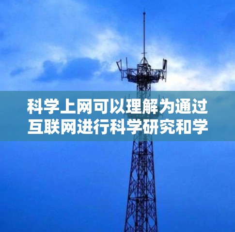 科学上网可以理解为通过互联网进行科学研究和学习的活动。科学上网通常指的是利用互联网平台获取科学知识、进行科学研究、分享研究成果以及参与科学讨论的活动。以下是一些关于科学上网的主要内容
