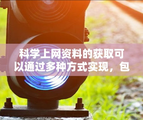 科学上网资料的获取可以通过多种方式实现，包括使用学术资源库、在线图书馆、学术社交平台、在线课程等。以下是一些实用的建议和方法