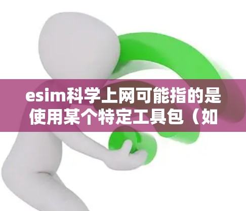 esim科学上网可能指的是使用某个特定工具包（如esim）来科学上网，或者esim是一个网络接口用于连接科学资源。以下是一些可能的解释和步骤