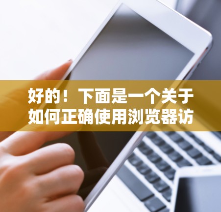 好的！下面是一个关于如何正确使用浏览器访问 website 的指南，以及一些关于网络安全的建议