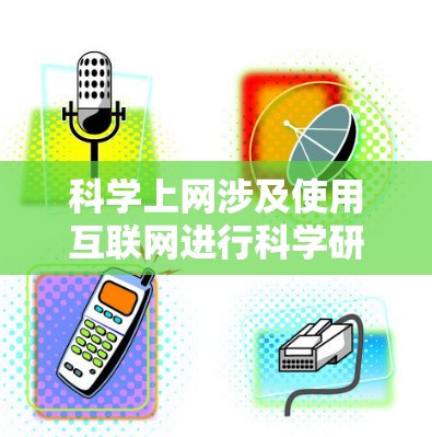 科学上网涉及使用互联网进行科学研究和学习，通常通过以下途径获取相关资源