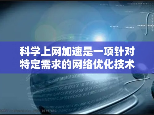 科学上网加速是一项针对特定需求的网络优化技术，旨在提高科学网站、在线课程平台等的加载和下载速度。以下是对这一概念的详细解释
