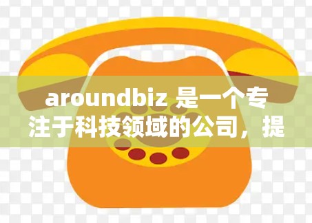 aroundbiz 是一个专注于科技领域的公司，提供各种科技产品和服务的平台。如果你指的是aroundbiz在科技领域的应用或服务，那么以下是一些可能的解释