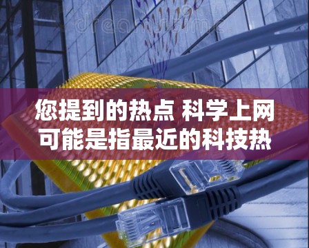 您提到的热点 科学上网可能是指最近的科技热点或与科学相关的网络话题。以下是一些可能涉及科学和科技的热点内容，供您参考