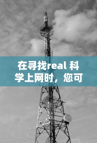 在寻找real 科学上网时，您可能指的是寻找真实科学相关的资源、工具或平台。以下是一些可能的解决方案
