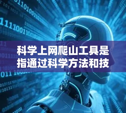 科学上网爬山工具是指通过科学方法和技术手段，帮助爬山者管理和优化其上网资源，同时提高爬山效率和安全性的设备。以下是一些科学上网爬山工具及其功能