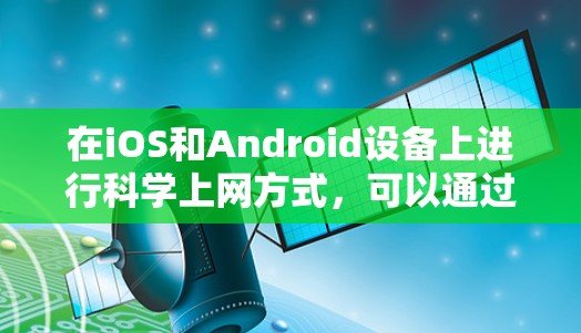 在iOS和Android设备上进行科学上网方式，可以通过以下步骤进行
