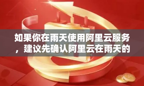 如果你在雨天使用阿里云服务，建议先确认阿里云在雨天的网络稳定性，是否符合国家的网络管理规定。如果有任何问题，可以联系阿里云的客服或技术支持，寻求帮助。希望这些信息对你有帮助！