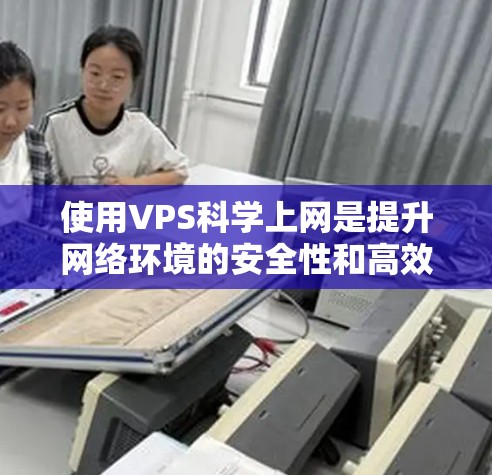 使用VPS科学上网是提升网络环境的安全性和高效性的方法，尤其适合科学实验和研究需要。以下是详细的步骤和建议