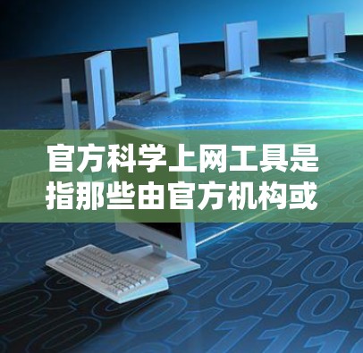 官方科学上网工具是指那些由官方机构或权威机构提供的网站，这些网站通常推荐可靠的资源，如学术论文、数据库等。这类工具通常提供免费或低费用的访问，内容质量较高，可能包括评论或认证。以下是一些具体的例子