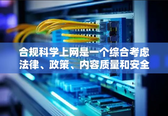 合规科学上网是一个综合考虑法律、政策、内容质量和安全等多个因素的问题，旨在确保科学网站提供合法、合规、安全的科学信息和服务。以下是对该问题的详细分析和解答