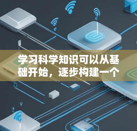 学习科学知识可以从基础开始，逐步构建一个清晰的知识体系。以下是一个有条理的学习计划