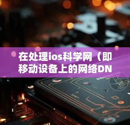 在处理ios科学网（即移动设备上的网络DNS解析）时，以下是一些关键步骤和考虑因素