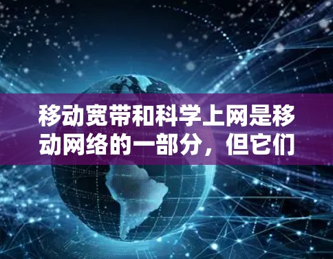 移动宽带和科学上网是移动网络的一部分，但它们各自的功能和使用方式有所不同，以下是详细的总结
