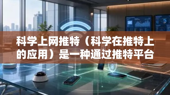 科学上网推特（科学在推特上的应用）是一种通过推特平台进行科学知识、研究和分享的高效方式。以下是一些科学上网推特的使用方法和相关信息