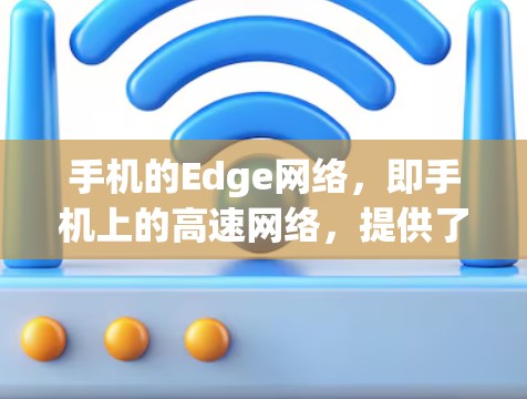 手机的Edge网络，即手机上的高速网络，提供了专为手机设计的独特体验。以下是对Edge网络的详细介绍