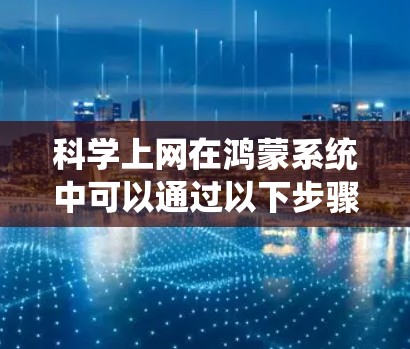 科学上网在鸿蒙系统中可以通过以下步骤实现