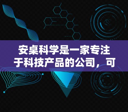 安桌科学是一家专注于科技产品的公司，可能提供网络服务、技术培训、数据分析、数据管理等服务。如果安桌科学上网指的是他们提供的某种网络服务或产品，以下是一些可能的内容和建议