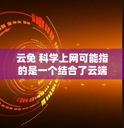 云免 科学上网可能指的是一个结合了云端服务和科学计算的互联网产品。以下是对此问题的逐步解释