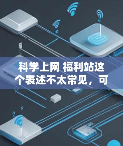 科学上网 福利站这个表述不太常见，可能是一个特定网站的名称，结合了科学计算和福利活动的元素。如果你指的是一个支持科学计算和福利活动的综合平台，可以提供以下建议