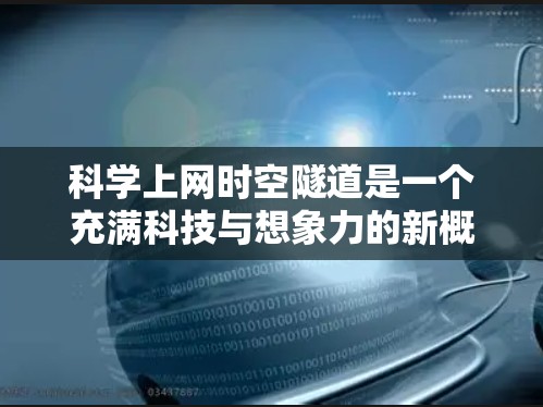 科学上网时空隧道是一个充满科技与想象力的新概念，它结合了时空理论和量子信息技术，探讨了在有限时间内通过互联网跨越时空的可能性。以下是对这一概念的详细分析和探讨