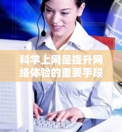 科学上网是提升网络体验的重要手段，可以通过科学的方法和工具来优化上网环境，避免不必要的问题。以下是一些科学上网的方法